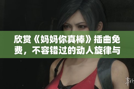 欣赏《妈妈你真棒》插曲免费，不容错过的动人旋律与感人故事