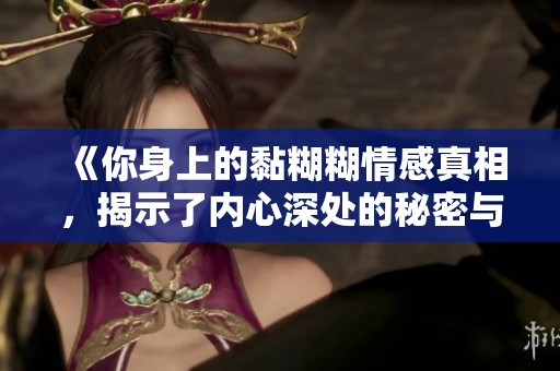 《你身上的黏糊糊情感真相，揭示了内心深处的秘密与联系》
