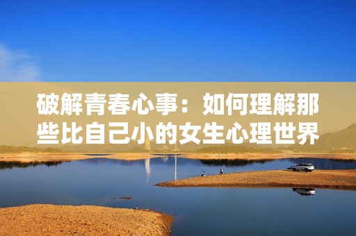 破解青春心事：如何理解那些比自己小的女生心理世界