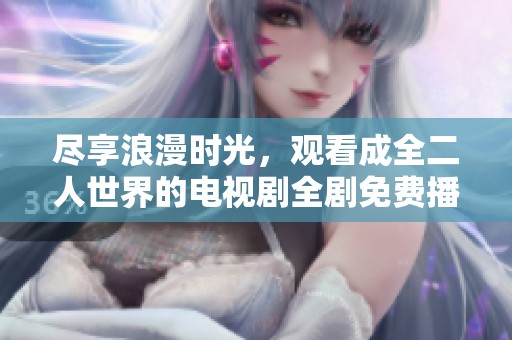尽享浪漫时光，观看成全二人世界的电视剧全剧免费播放指南