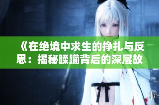 《在绝境中求生的挣扎与反思：揭秘蹂躏背后的深层故事》