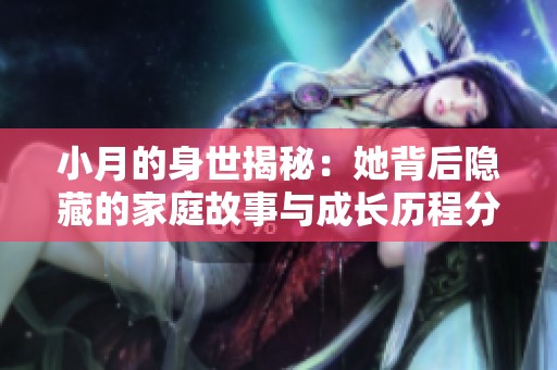 小月的身世揭秘：她背后隐藏的家庭故事与成长历程分析