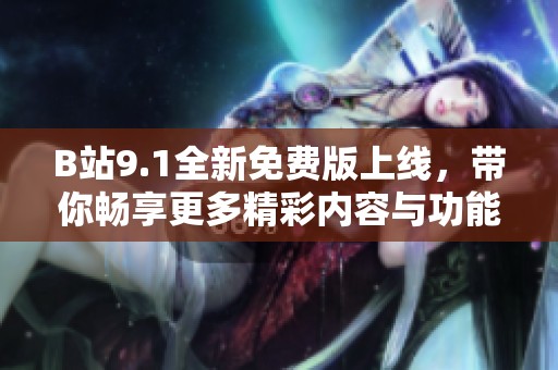 B站9.1全新免费版上线，带你畅享更多精彩内容与功能体验