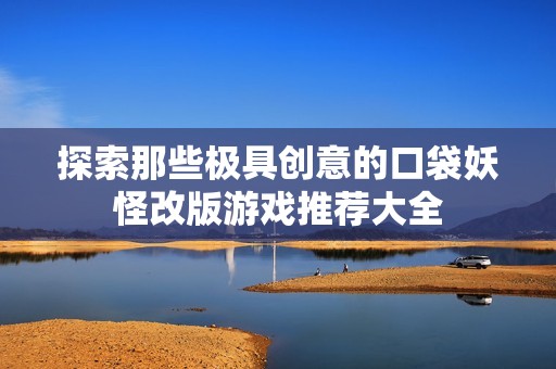探索那些极具创意的口袋妖怪改版游戏推荐大全