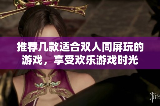 推荐几款适合双人同屏玩的游戏，享受欢乐游戏时光