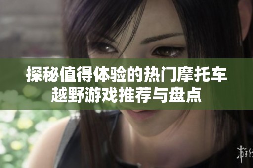 探秘值得体验的热门摩托车越野游戏推荐与盘点
