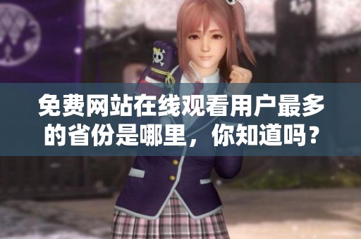 免费网站在线观看用户最多的省份是哪里，你知道吗？