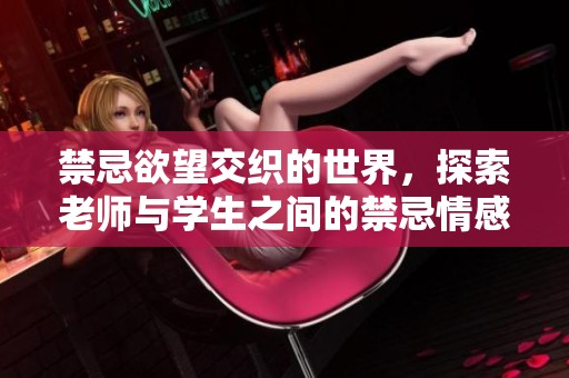 禁忌欲望交织的世界，探索老师与学生之间的禁忌情感与冲突