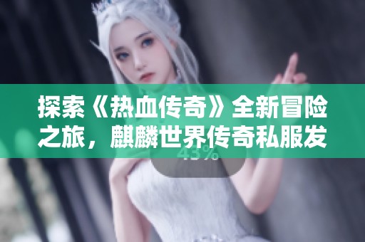 探索《热血传奇》全新冒险之旅，麒麟世界传奇私服发布网邀您加入！