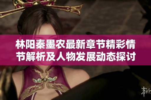 林阳秦墨农最新章节精彩情节解析及人物发展动态探讨
