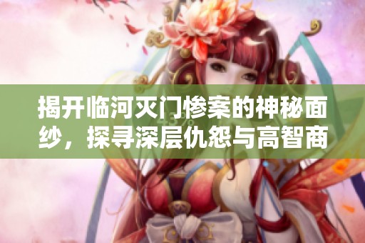 揭开临河灭门惨案的神秘面纱，探寻深层仇怨与高智商犯罪内幕