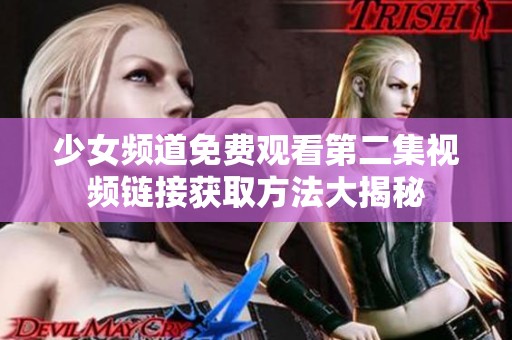 少女频道免费观看第二集视频链接获取方法大揭秘