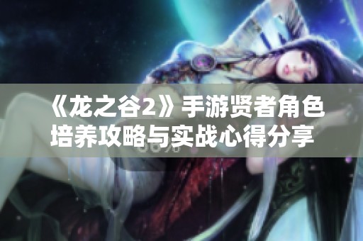 《龙之谷2》手游贤者角色培养攻略与实战心得分享