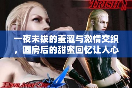 一夜未拔的羞涩与激情交织，圆房后的甜蜜回忆让人心动不已