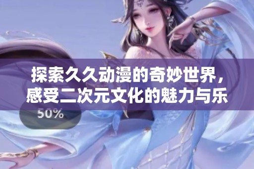 探索久久动漫的奇妙世界，感受二次元文化的魅力与乐趣