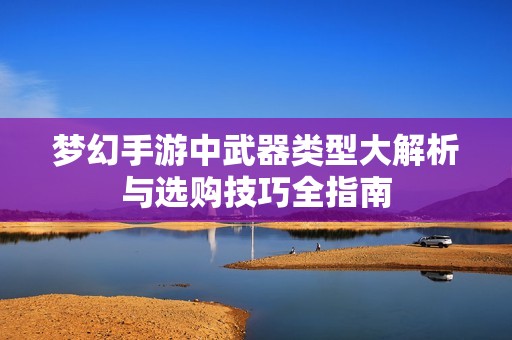 梦幻手游中武器类型大解析与选购技巧全指南