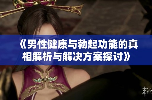 《男性健康与勃起功能的真相解析与解决方案探讨》