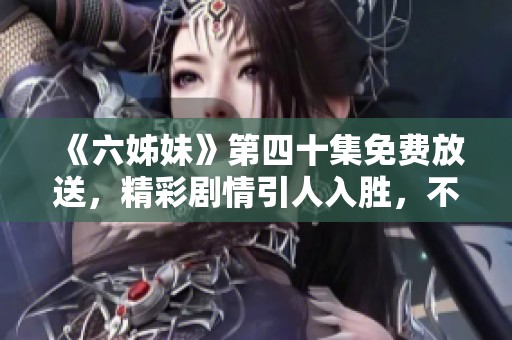 《六姊妹》第四十集免费放送，精彩剧情引人入胜，不容错过的家庭情感剧