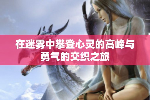 在迷雾中攀登心灵的高峰与勇气的交织之旅