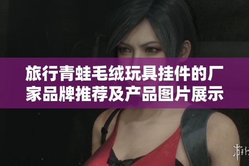 旅行青蛙毛绒玩具挂件的厂家品牌推荐及产品图片展示