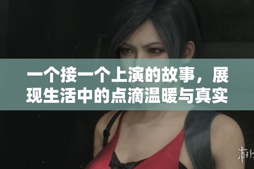 一个接一个上演的故事，展现生活中的点滴温暖与真实情感