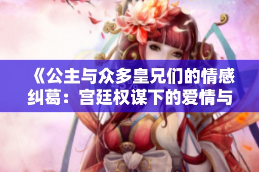 《公主与众多皇兄们的情感纠葛：宫廷权谋下的爱情与背叛》