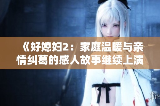 《好媳妇2：家庭温暖与亲情纠葛的感人故事继续上演》