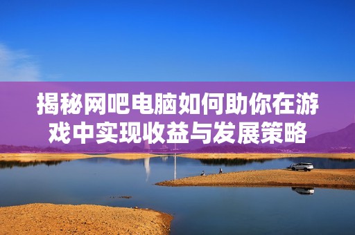 揭秘网吧电脑如何助你在游戏中实现收益与发展策略