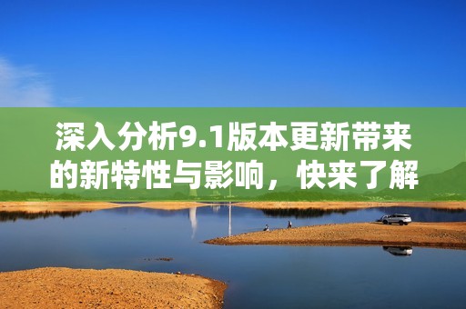 深入分析9.1版本更新带来的新特性与影响，快来了解吧