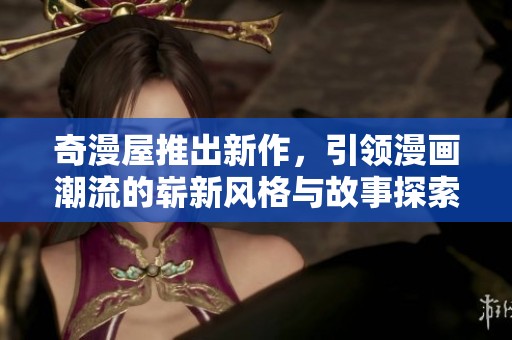 奇漫屋推出新作，引领漫画潮流的崭新风格与故事探索