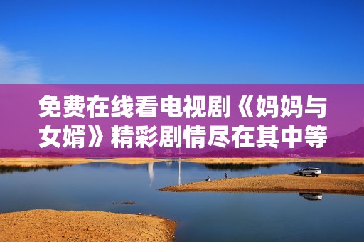 免费在线看电视剧《妈妈与女婿》精彩剧情尽在其中等你来发现