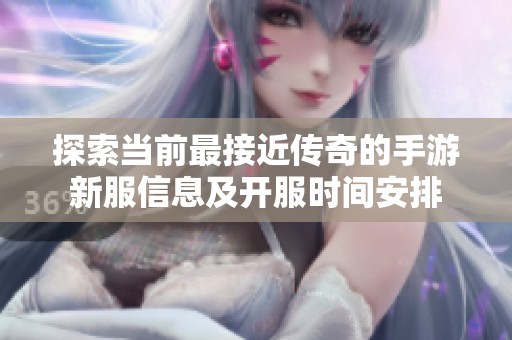 探索当前最接近传奇的手游新服信息及开服时间安排