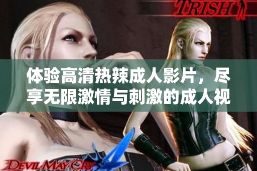 体验高清热辣成人影片，尽享无限激情与刺激的成人视听盛宴。