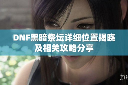 DNF黑暗祭坛详细位置揭晓及相关攻略分享