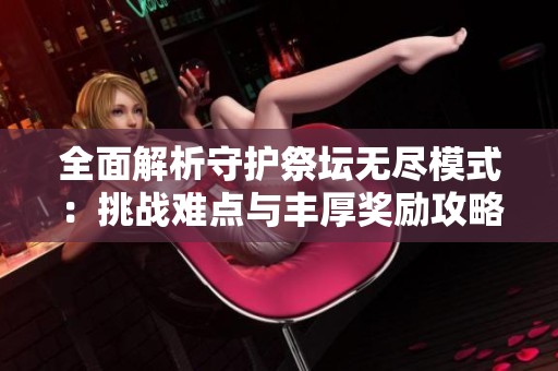 全面解析守护祭坛无尽模式：挑战难点与丰厚奖励攻略汇总