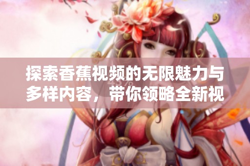 探索香蕉视频的无限魅力与多样内容，带你领略全新视听体验