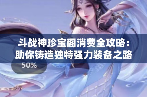 斗战神珍宝阁消费全攻略：助你铸造独特强力装备之路