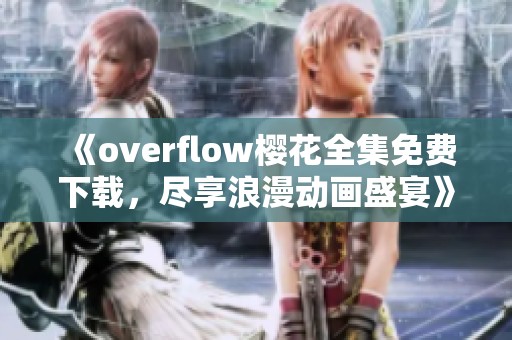 《overflow樱花全集免费下载，尽享浪漫动画盛宴》