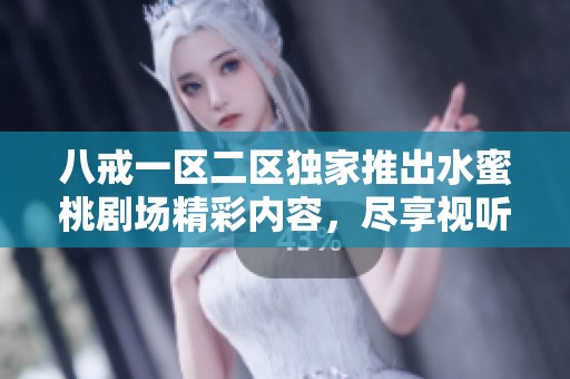 八戒一区二区独家推出水蜜桃剧场精彩内容，尽享视听盛宴的完美体验