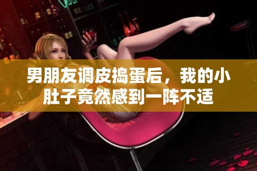 男朋友调皮捣蛋后，我的小肚子竟然感到一阵不适
