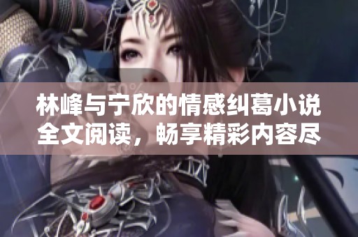 林峰与宁欣的情感纠葛小说全文阅读，畅享精彩内容尽在其中