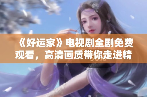 《好运家》电视剧全剧免费观看，高清画质带你走进精彩故事世界