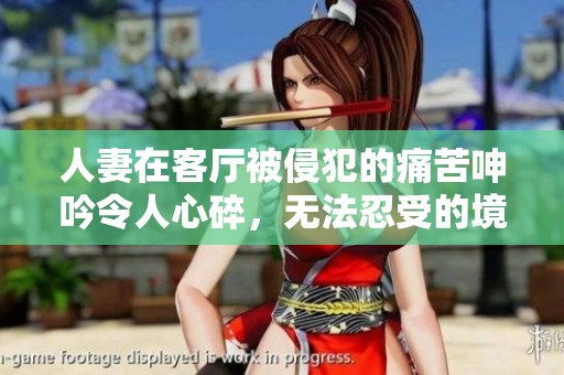 人妻在客厅被侵犯的痛苦呻吟令人心碎，无法忍受的境遇令人心寒