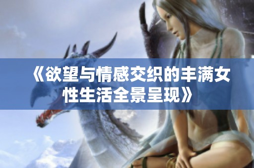 《欲望与情感交织的丰满女性生活全景呈现》