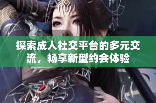 探索成人社交平台的多元交流，畅享新型约会体验
