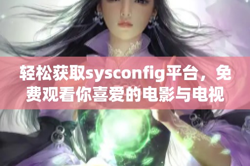 轻松获取sysconfig平台，免费观看你喜爱的电影与电视剧！