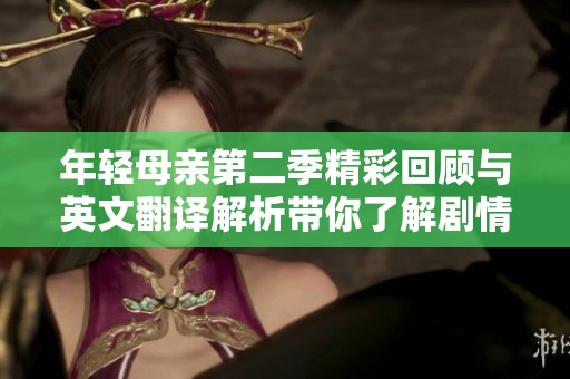 年轻母亲第二季精彩回顾与英文翻译解析带你了解剧情发展