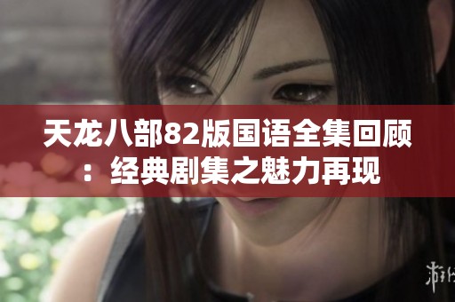 天龙八部82版国语全集回顾：经典剧集之魅力再现