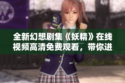 全新幻想剧集《妖精》在线视频高清免费观看，带你进入魔幻世界探险之旅