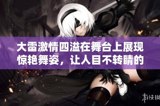 大雷激情四溢在舞台上展现惊艳舞姿，让人目不转睛的瞬间